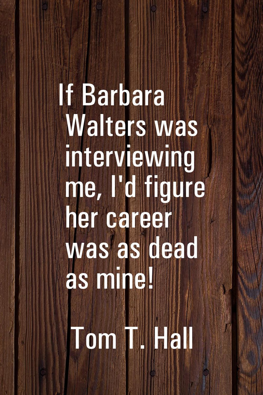 If Barbara Walters was interviewing me, I'd figure her career was as dead as mine!