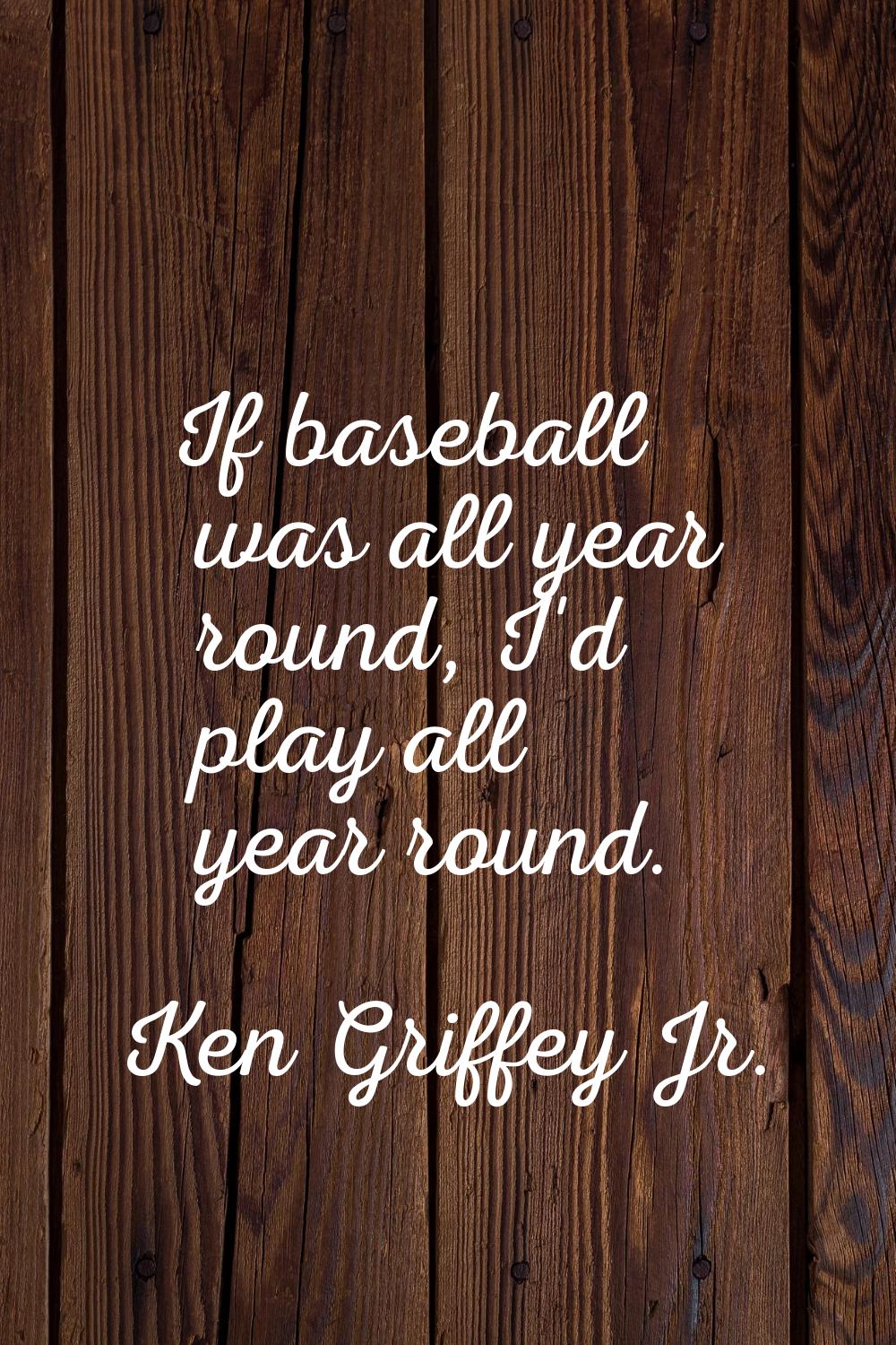 If baseball was all year round, I'd play all year round.