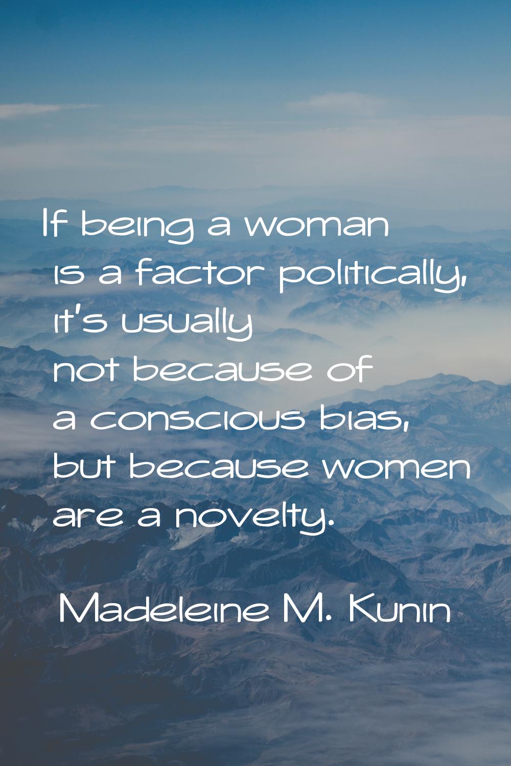 If being a woman is a factor politically, it's usually not because of a conscious bias, but because