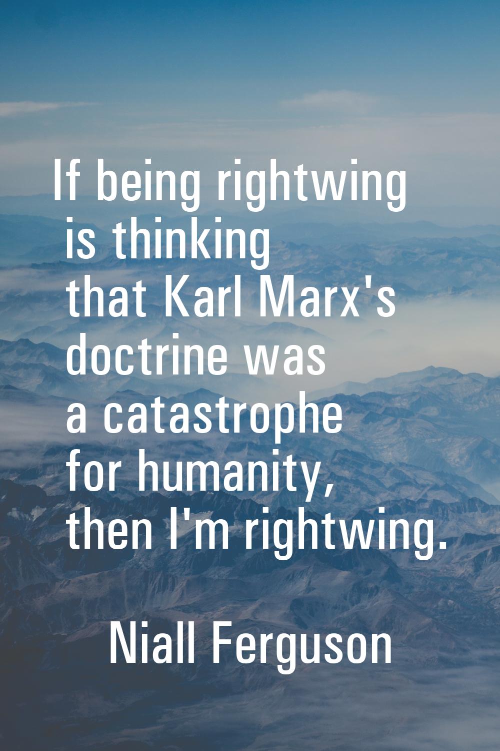 If being rightwing is thinking that Karl Marx's doctrine was a catastrophe for humanity, then I'm r
