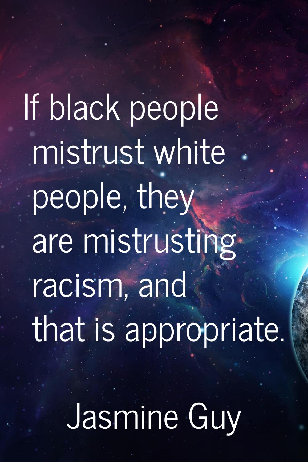 If black people mistrust white people, they are mistrusting racism, and that is appropriate.