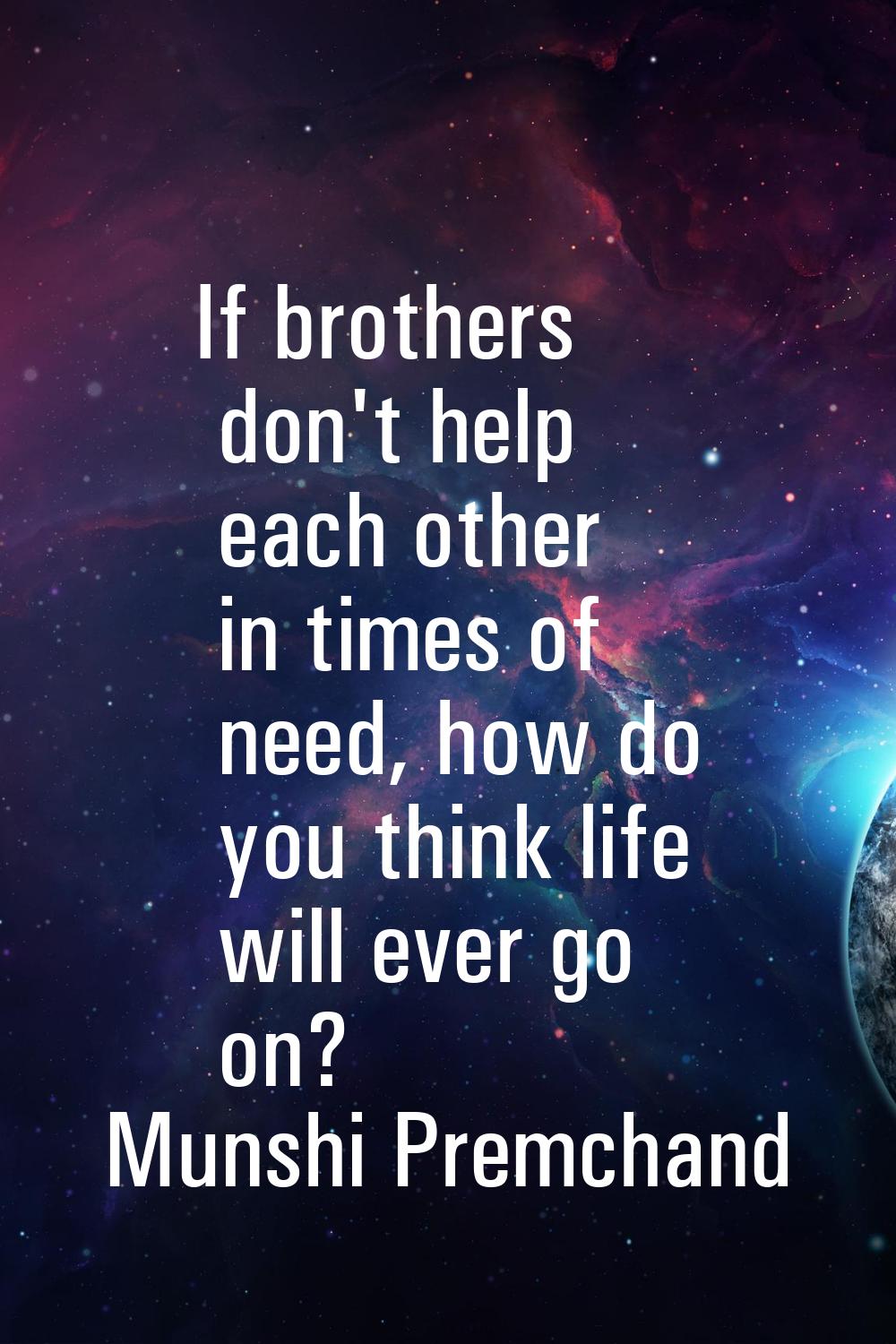 If brothers don't help each other in times of need, how do you think life will ever go on?