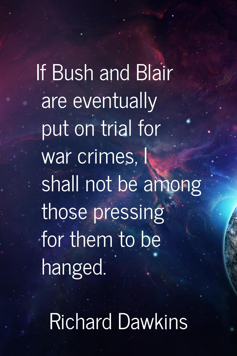 If Bush and Blair are eventually put on trial for war crimes, I shall not be among those pressing f