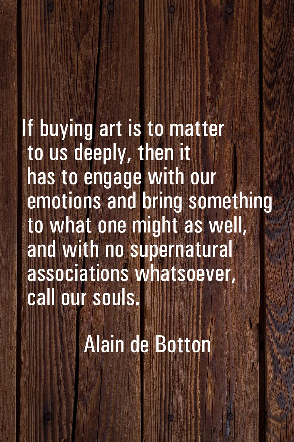 If buying art is to matter to us deeply, then it has to engage with our emotions and bring somethin