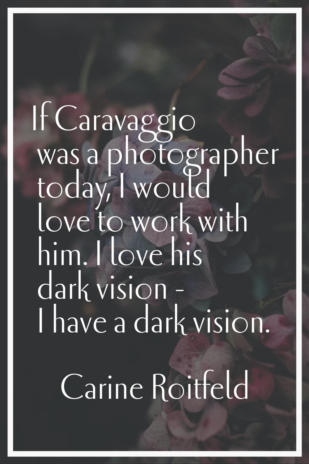 If Caravaggio was a photographer today, I would love to work with him. I love his dark vision - I h