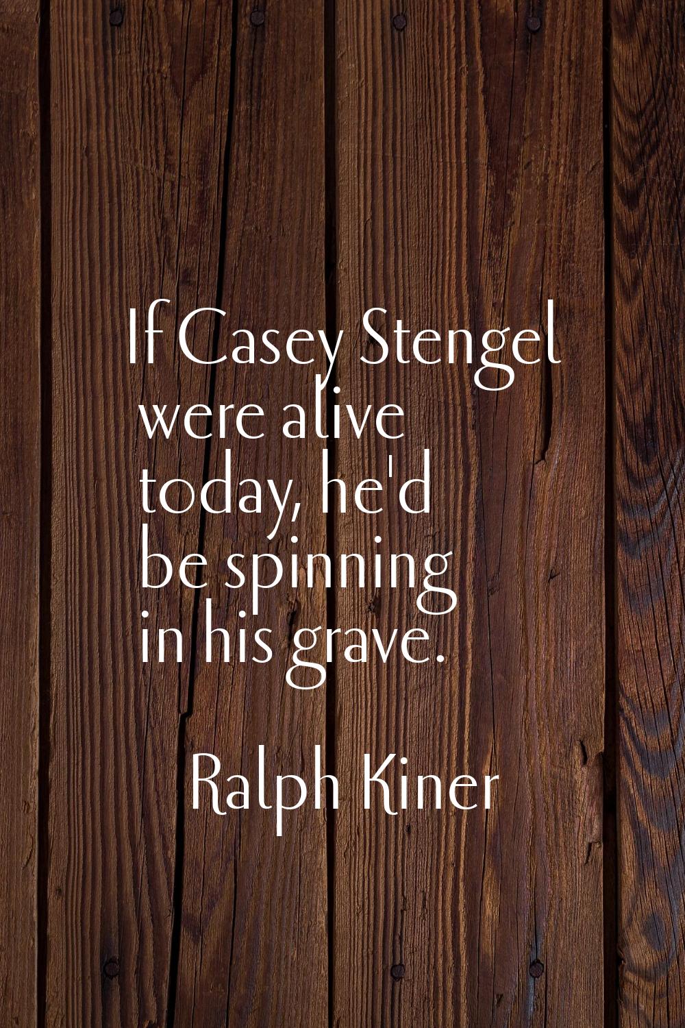 If Casey Stengel were alive today, he'd be spinning in his grave.