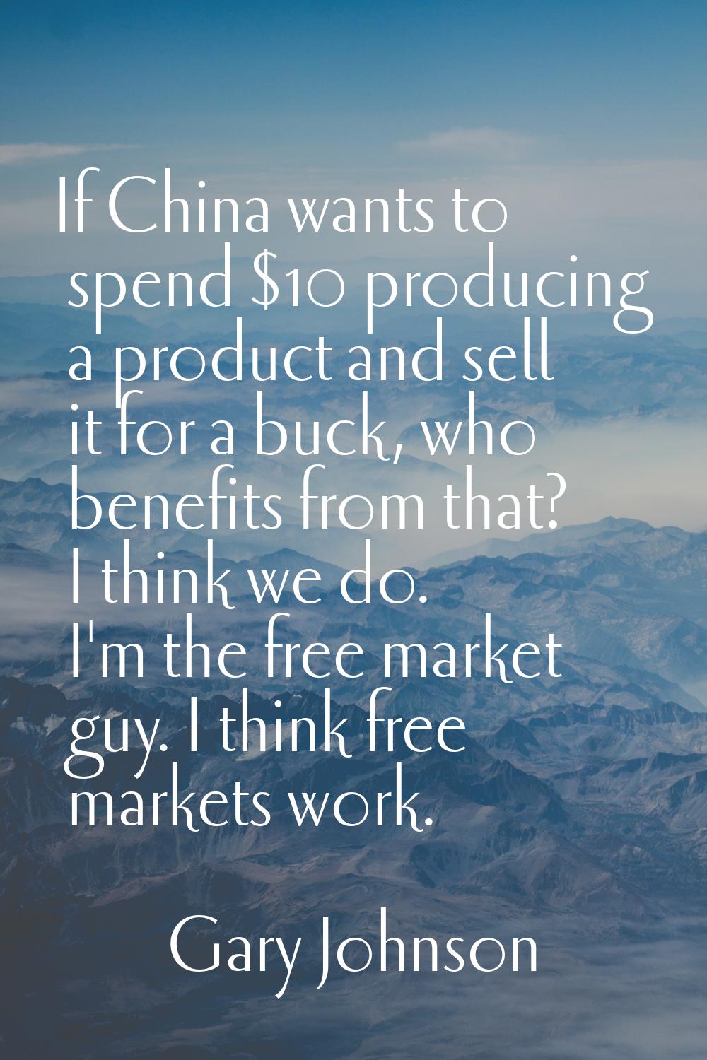 If China wants to spend $10 producing a product and sell it for a buck, who benefits from that? I t