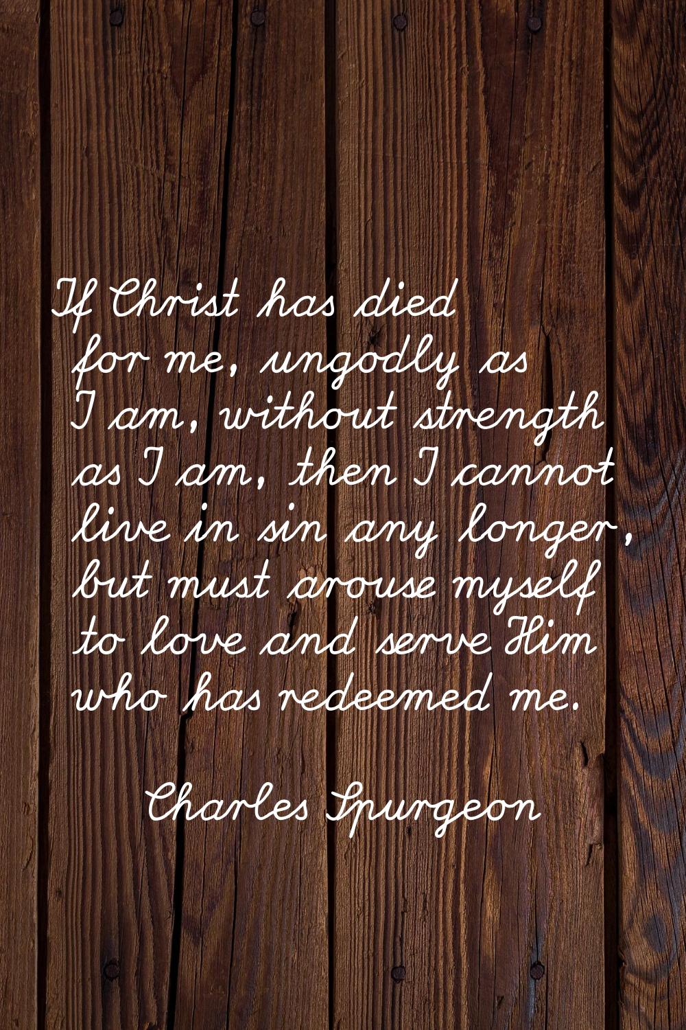 If Christ has died for me, ungodly as I am, without strength as I am, then I cannot live in sin any