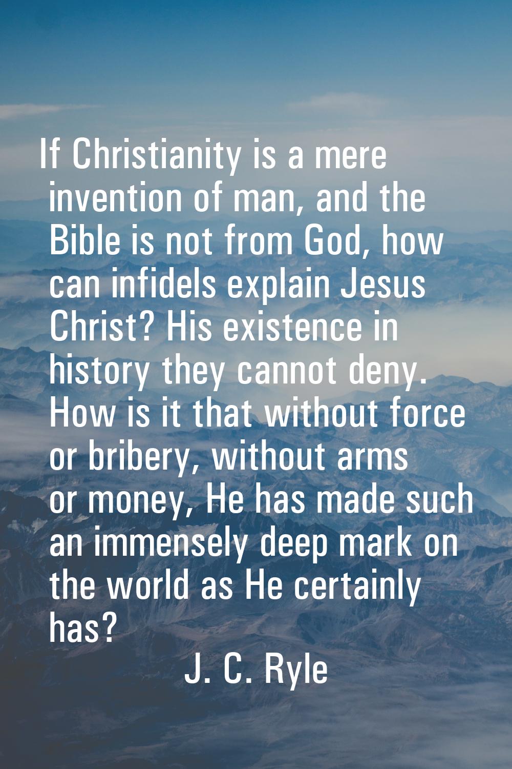 If Christianity is a mere invention of man, and the Bible is not from God, how can infidels explain
