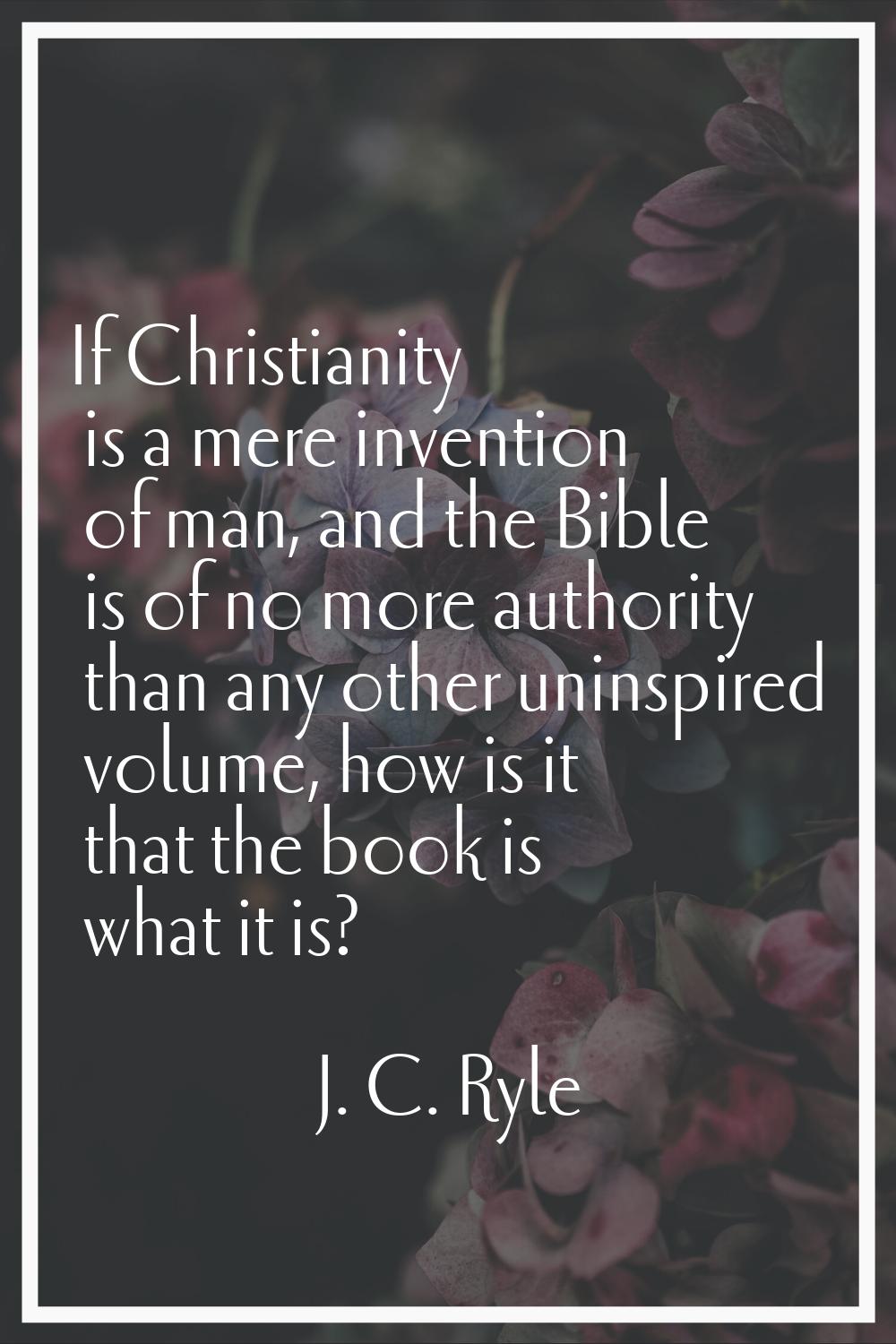 If Christianity is a mere invention of man, and the Bible is of no more authority than any other un
