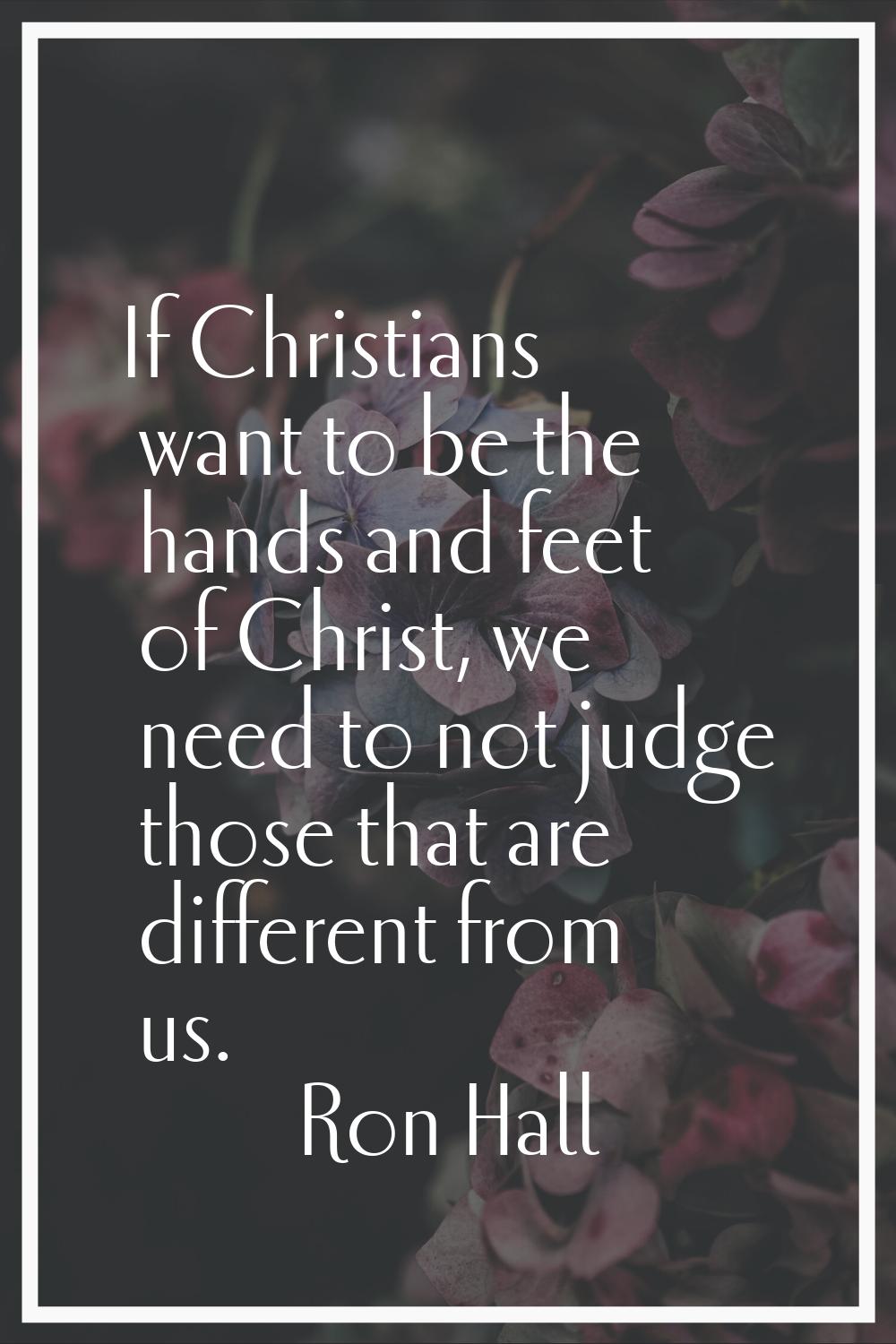 If Christians want to be the hands and feet of Christ, we need to not judge those that are differen