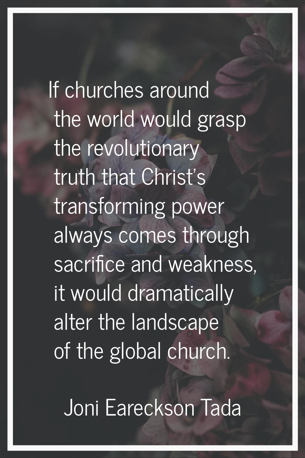 If churches around the world would grasp the revolutionary truth that Christ's transforming power a