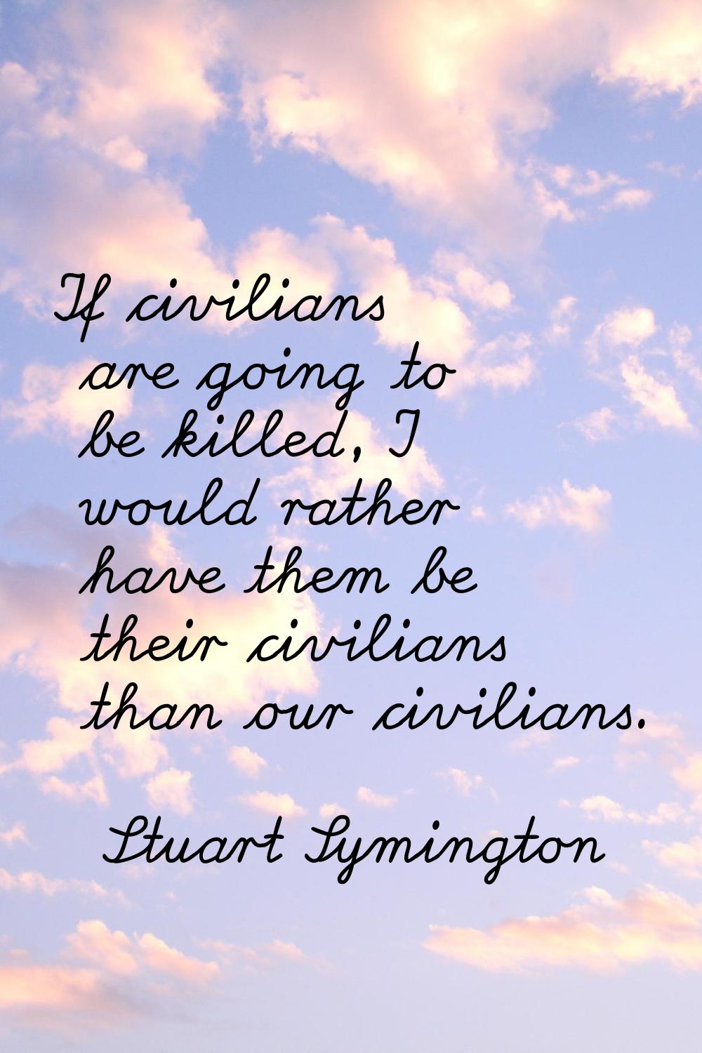 If civilians are going to be killed, I would rather have them be their civilians than our civilians