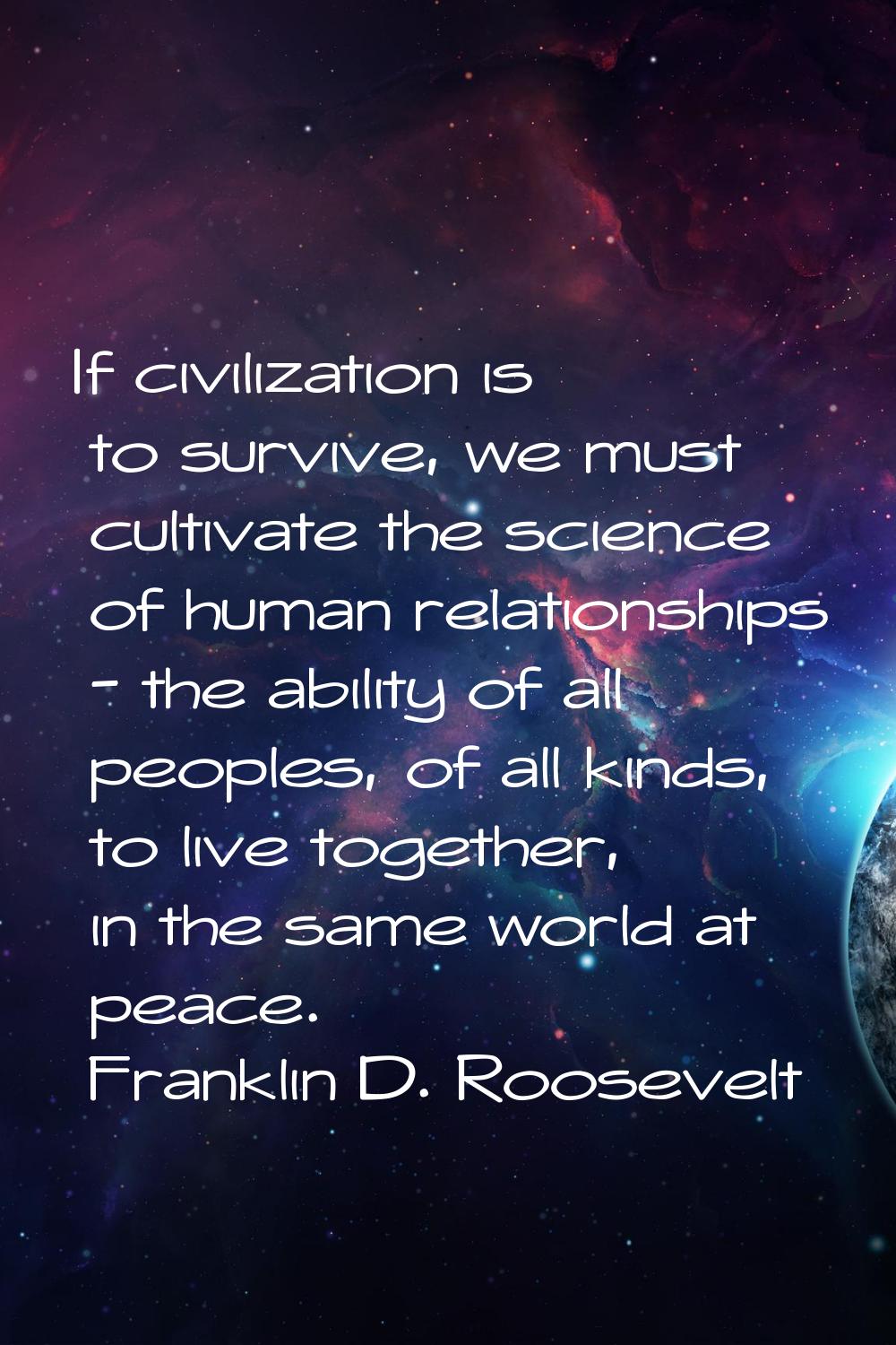 If civilization is to survive, we must cultivate the science of human relationships - the ability o