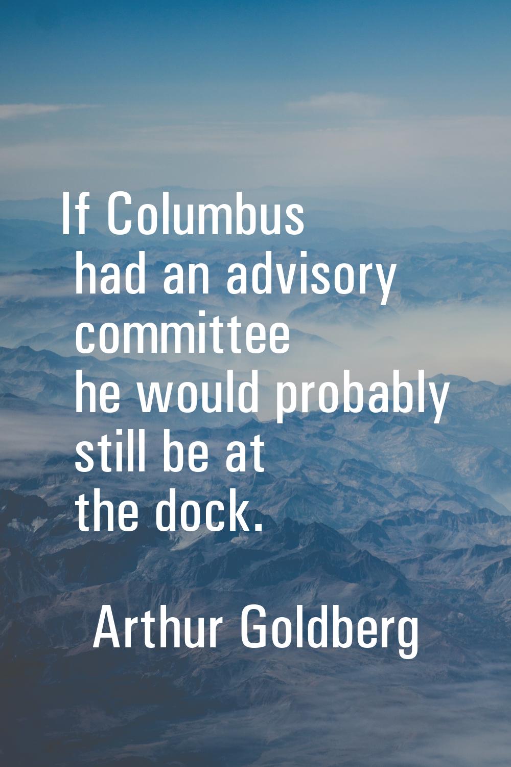 If Columbus had an advisory committee he would probably still be at the dock.