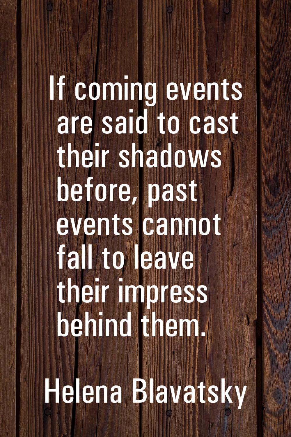 If coming events are said to cast their shadows before, past events cannot fall to leave their impr
