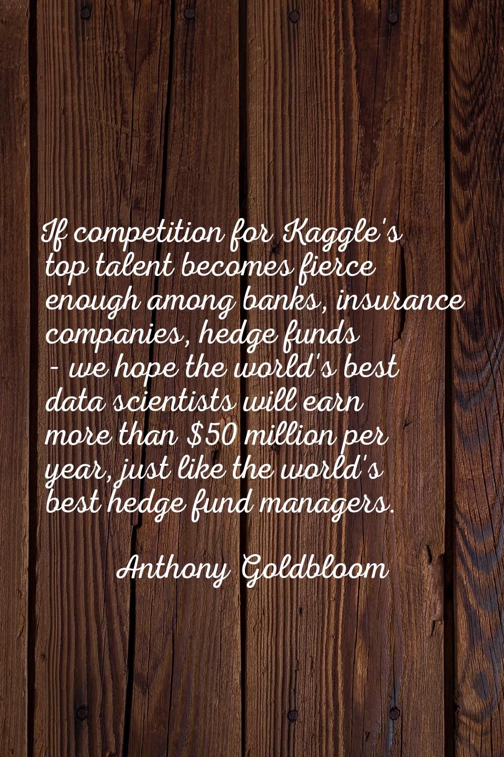 If competition for Kaggle's top talent becomes fierce enough among banks, insurance companies, hedg