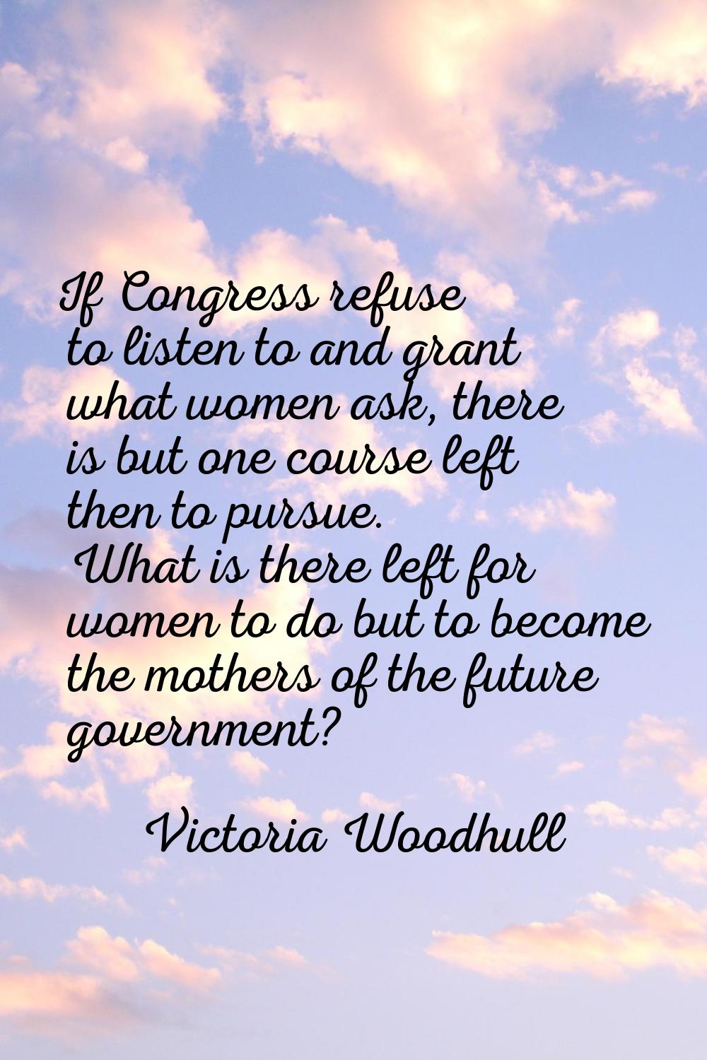If Congress refuse to listen to and grant what women ask, there is but one course left then to purs