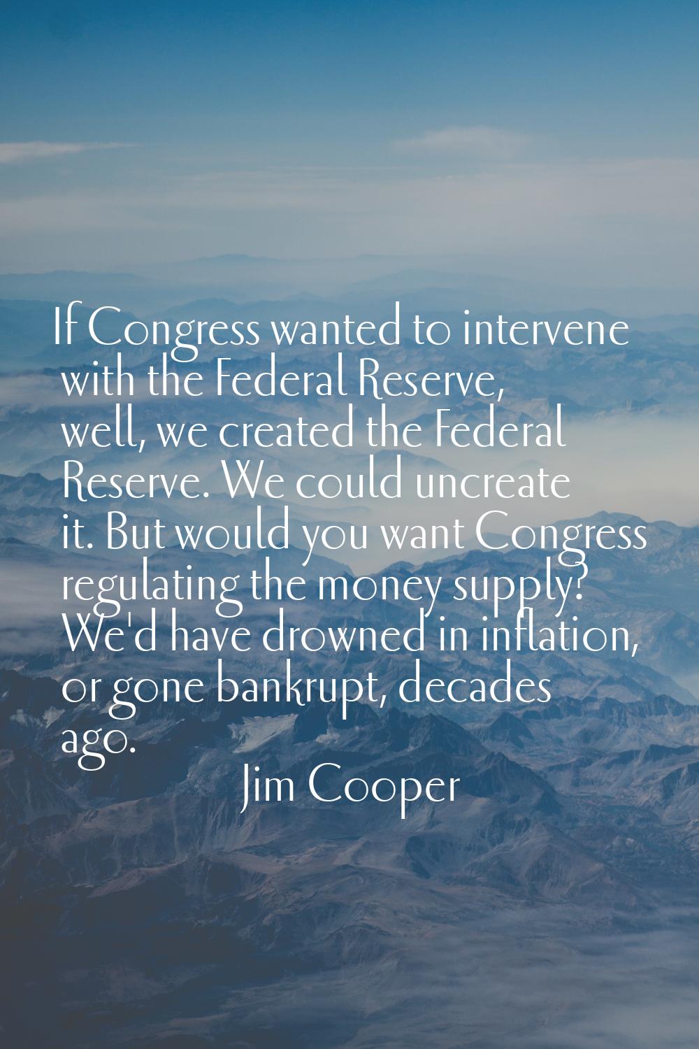 If Congress wanted to intervene with the Federal Reserve, well, we created the Federal Reserve. We 