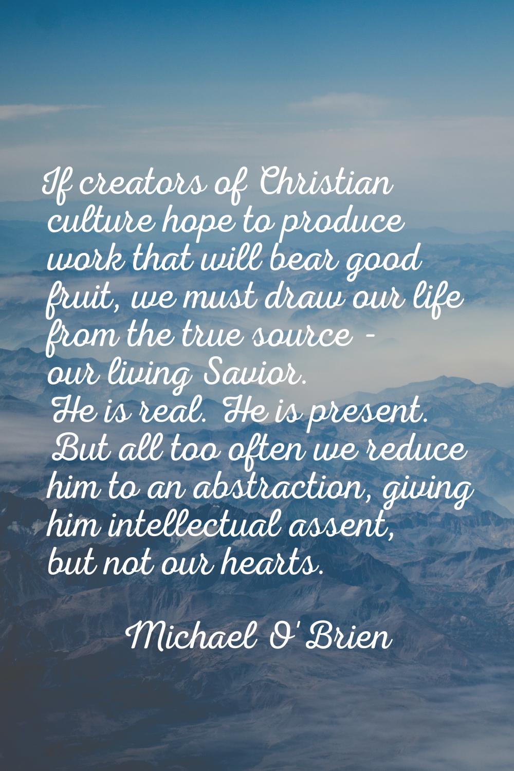 If creators of Christian culture hope to produce work that will bear good fruit, we must draw our l