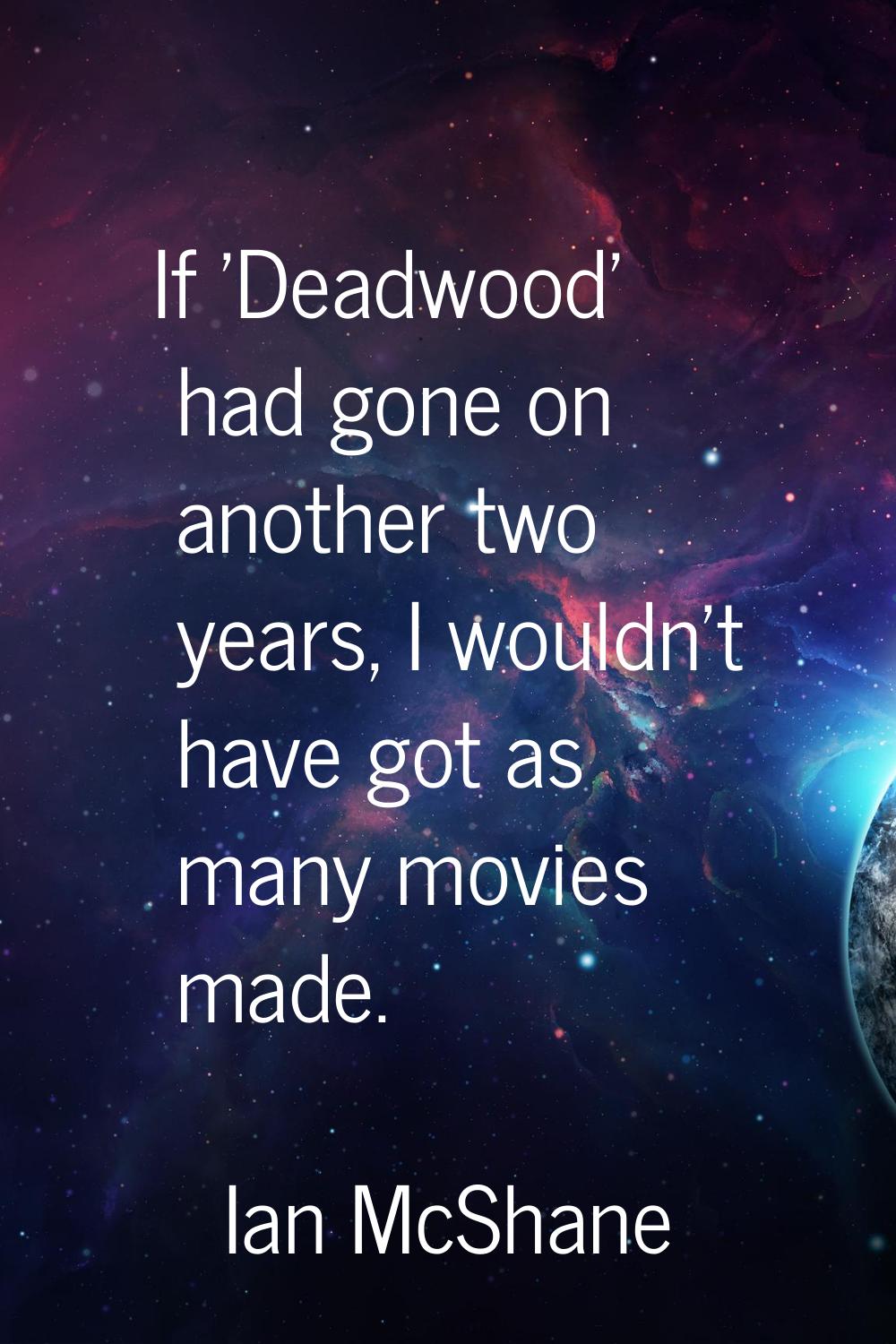 If 'Deadwood' had gone on another two years, I wouldn't have got as many movies made.