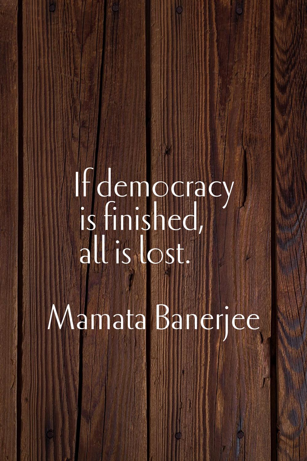 If democracy is finished, all is lost.