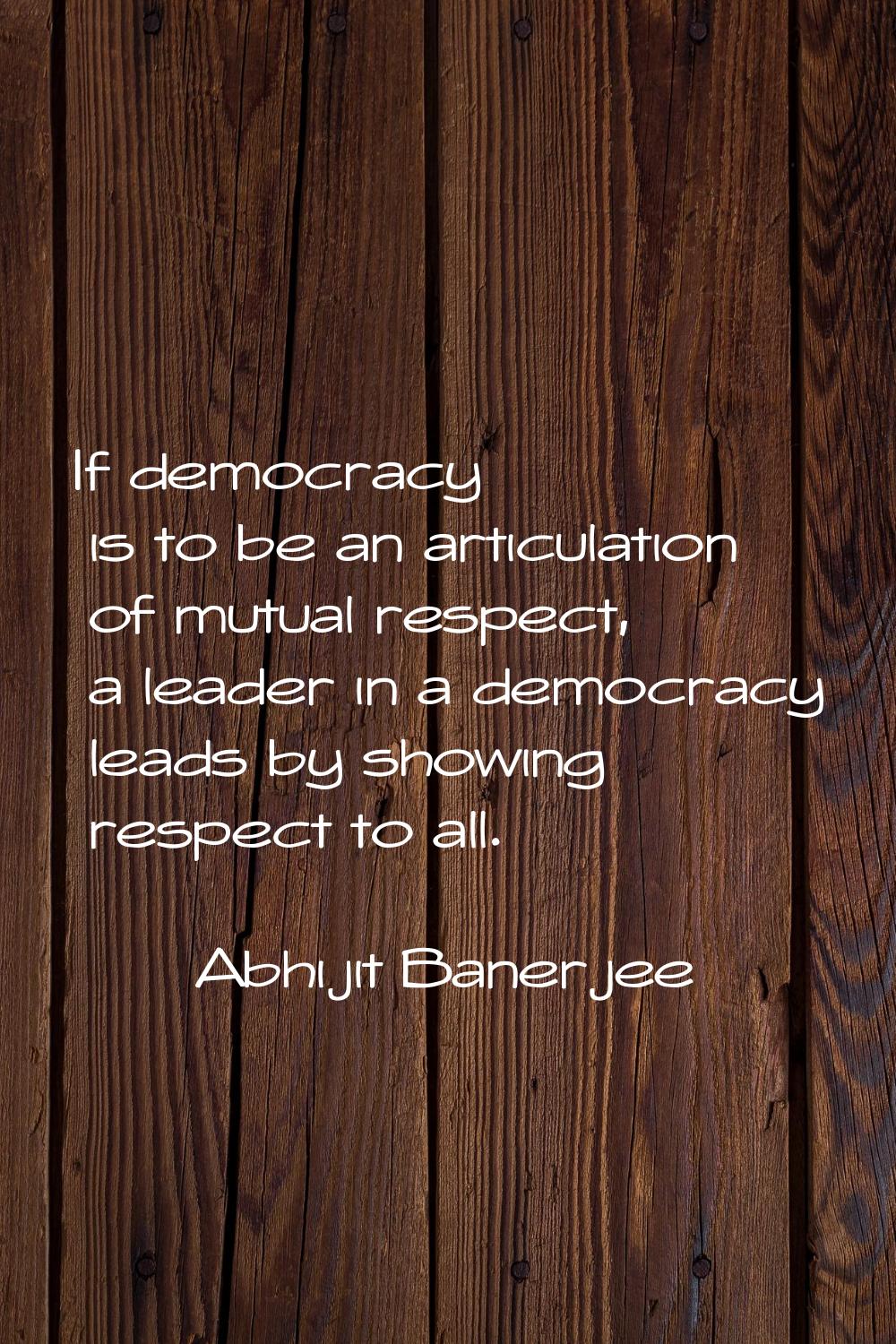 If democracy is to be an articulation of mutual respect, a leader in a democracy leads by showing r