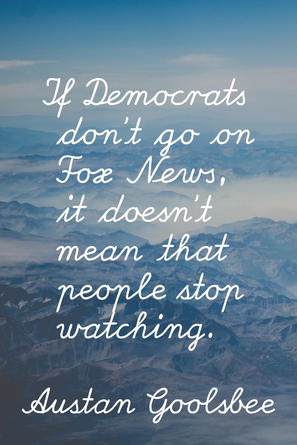 If Democrats don't go on Fox News, it doesn't mean that people stop watching.