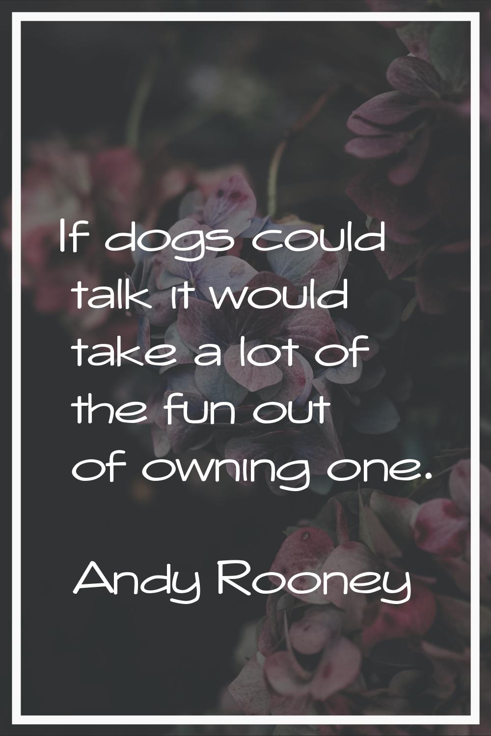 If dogs could talk it would take a lot of the fun out of owning one.