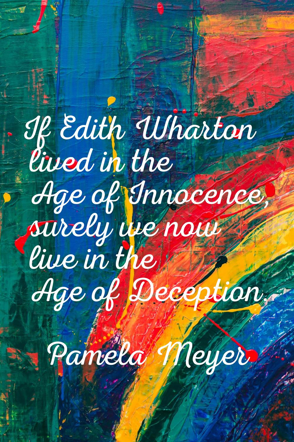 If Edith Wharton lived in the Age of Innocence, surely we now live in the Age of Deception.