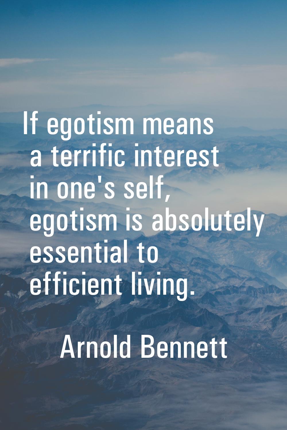 If egotism means a terrific interest in one's self, egotism is absolutely essential to efficient li