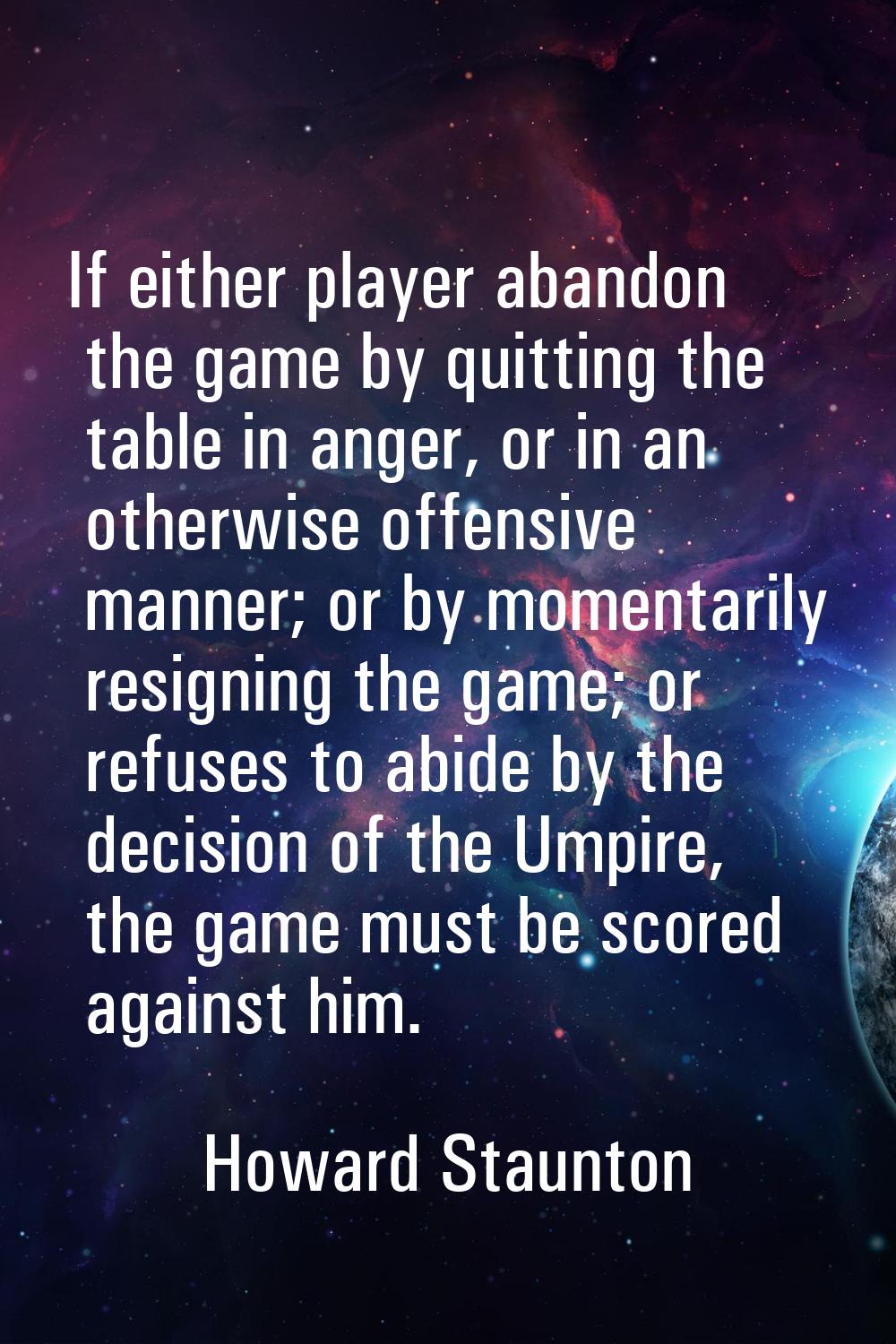 If either player abandon the game by quitting the table in anger, or in an otherwise offensive mann