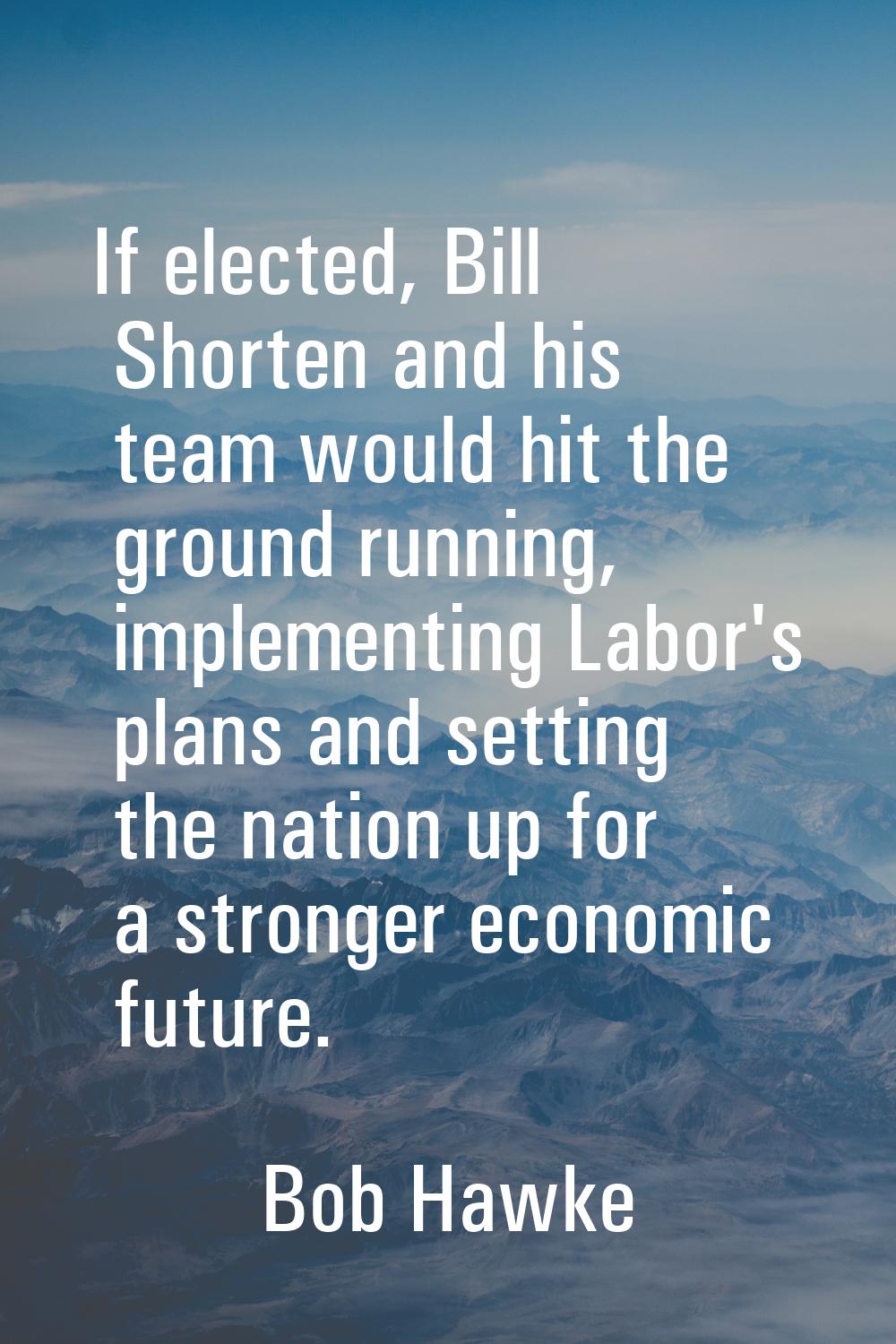 If elected, Bill Shorten and his team would hit the ground running, implementing Labor's plans and 