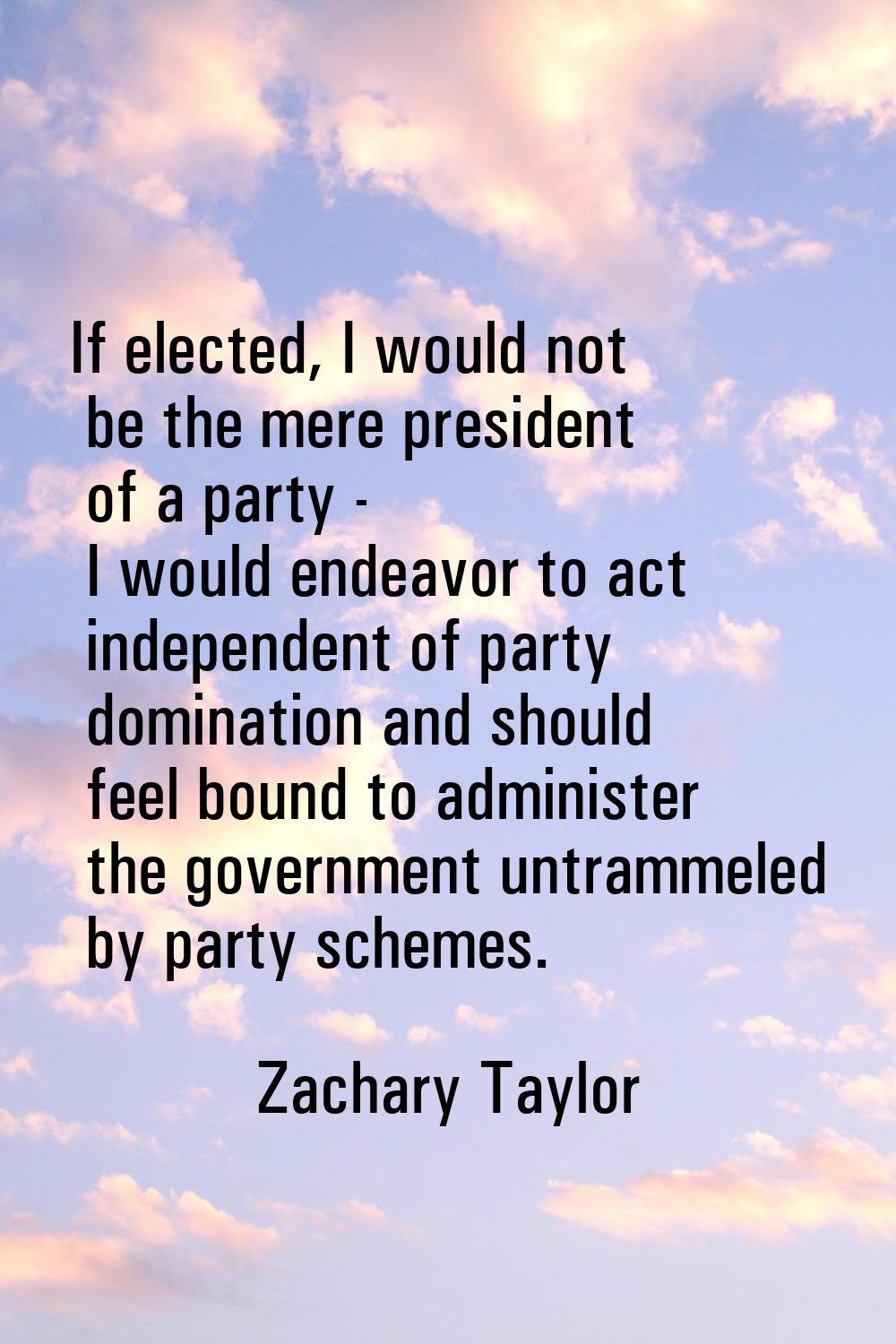 If elected, I would not be the mere president of a party - I would endeavor to act independent of p