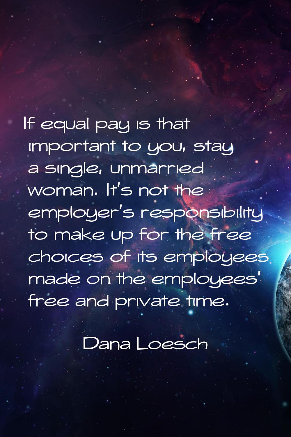 If equal pay is that important to you, stay a single, unmarried woman. It's not the employer's resp