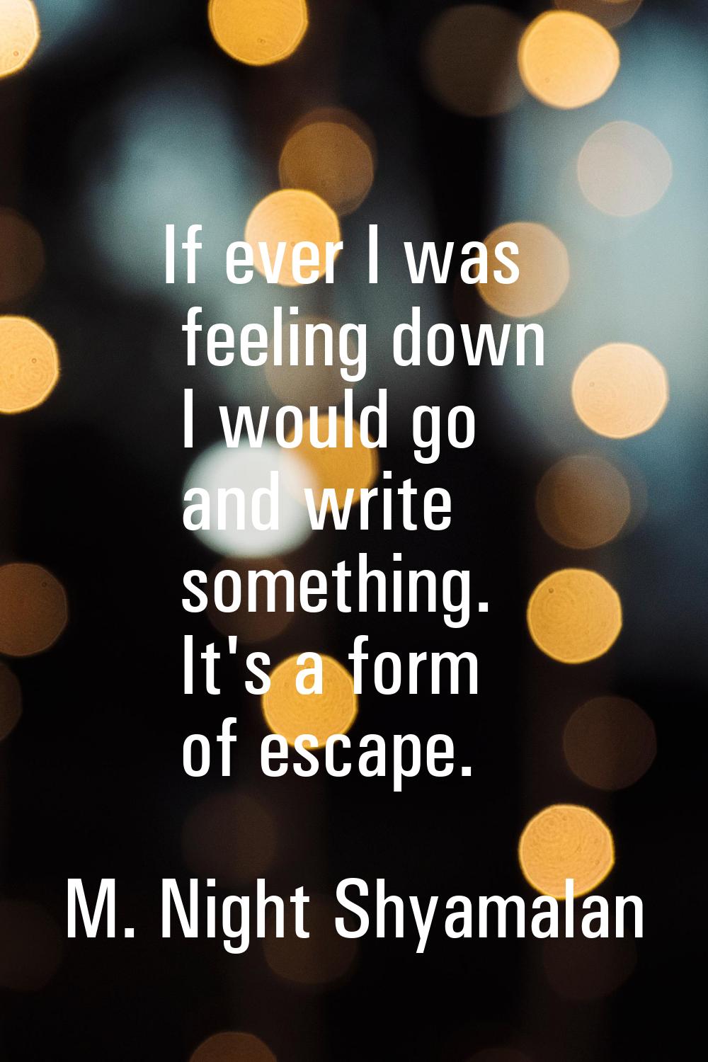 If ever I was feeling down I would go and write something. It's a form of escape.