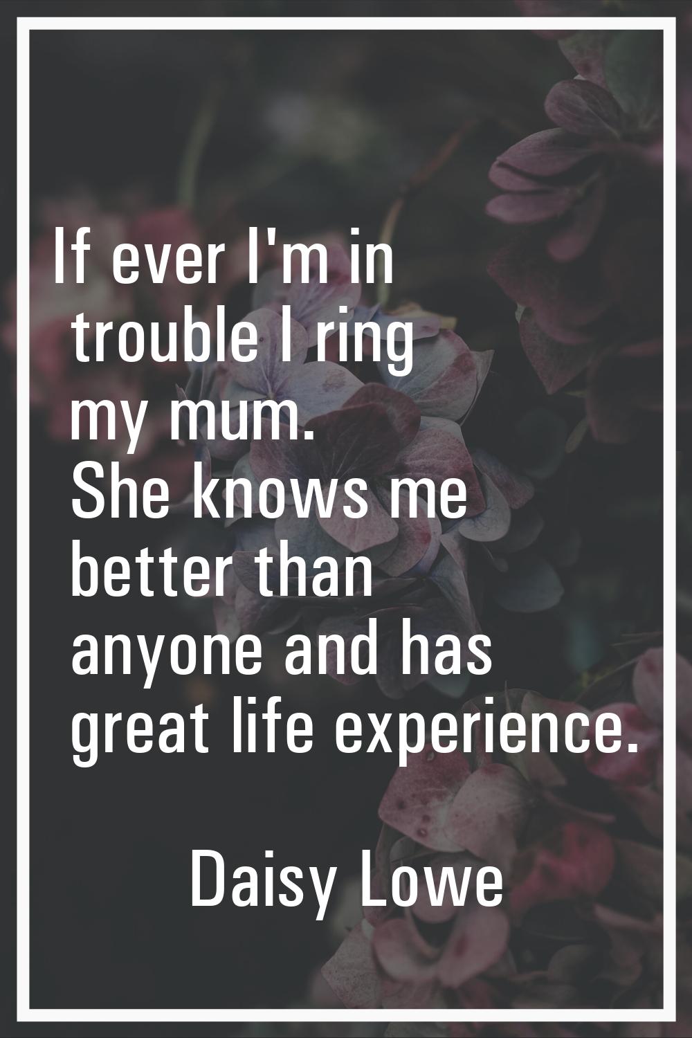 If ever I'm in trouble I ring my mum. She knows me better than anyone and has great life experience