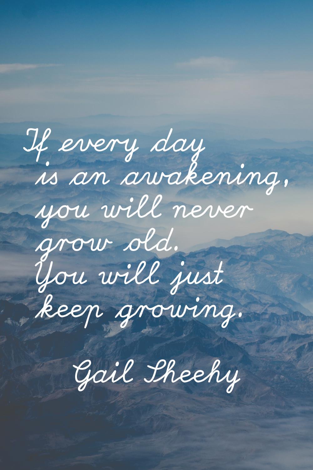 If every day is an awakening, you will never grow old. You will just keep growing.