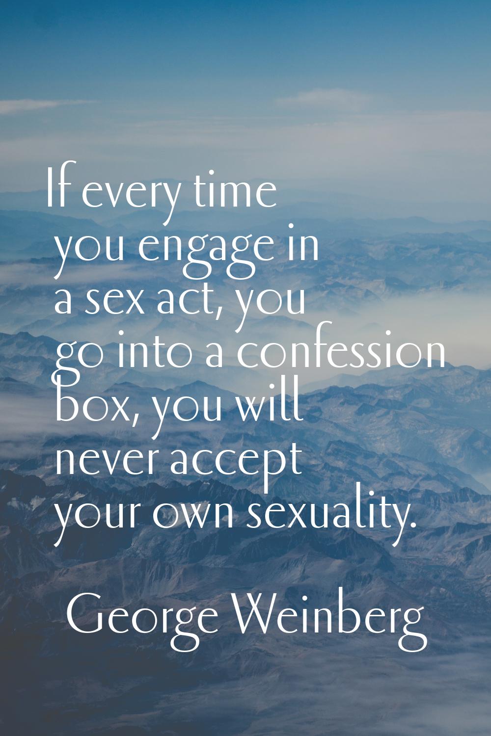 If every time you engage in a sex act, you go into a confession box, you will never accept your own