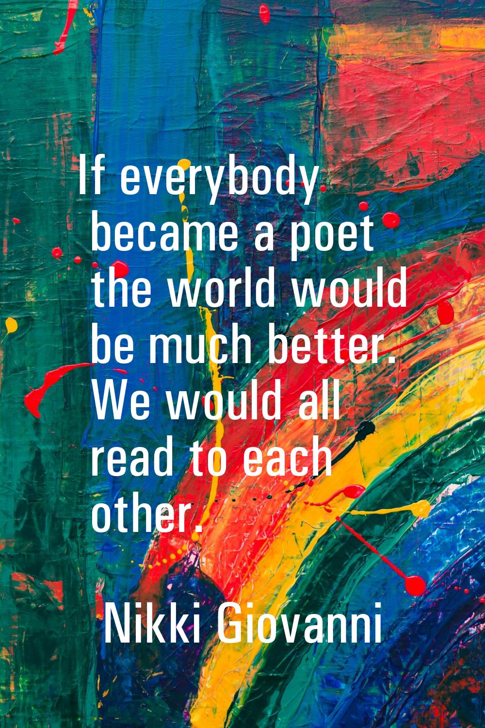 If everybody became a poet the world would be much better. We would all read to each other.