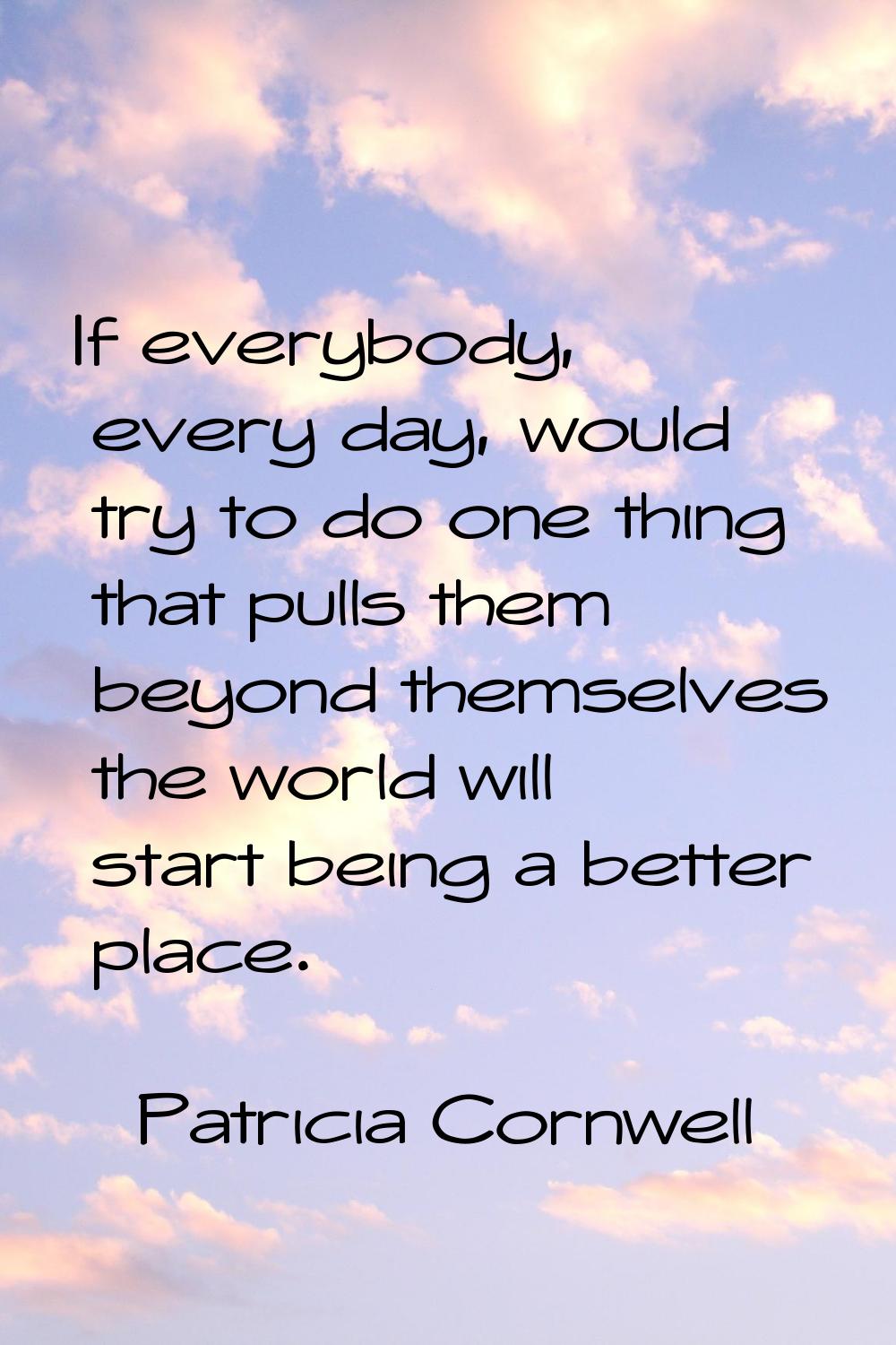If everybody, every day, would try to do one thing that pulls them beyond themselves the world will