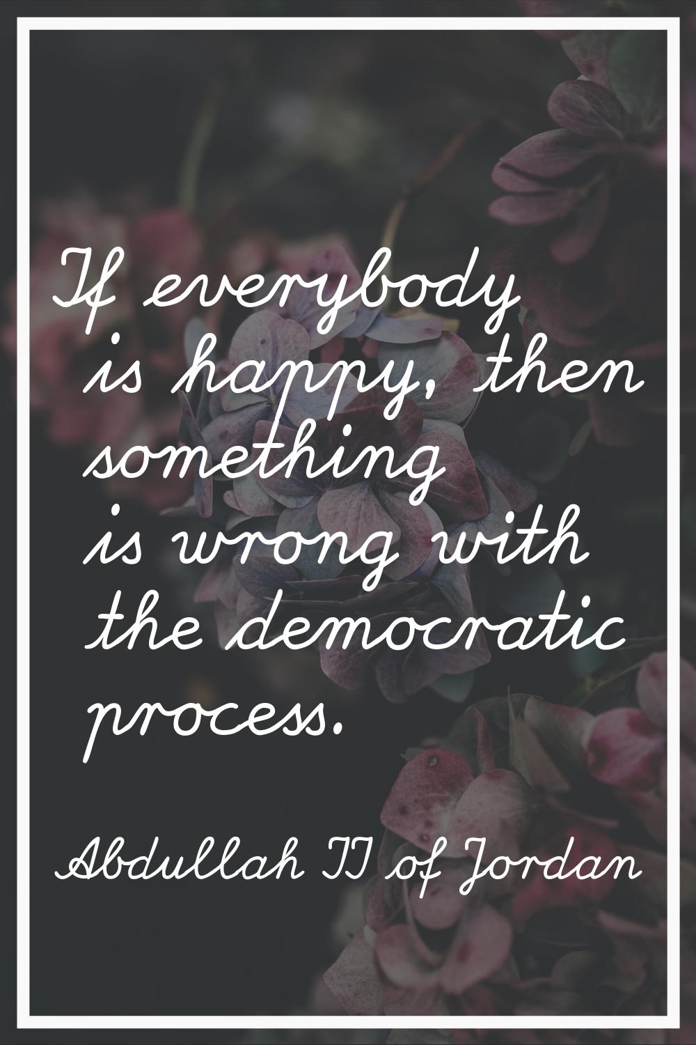 If everybody is happy, then something is wrong with the democratic process.