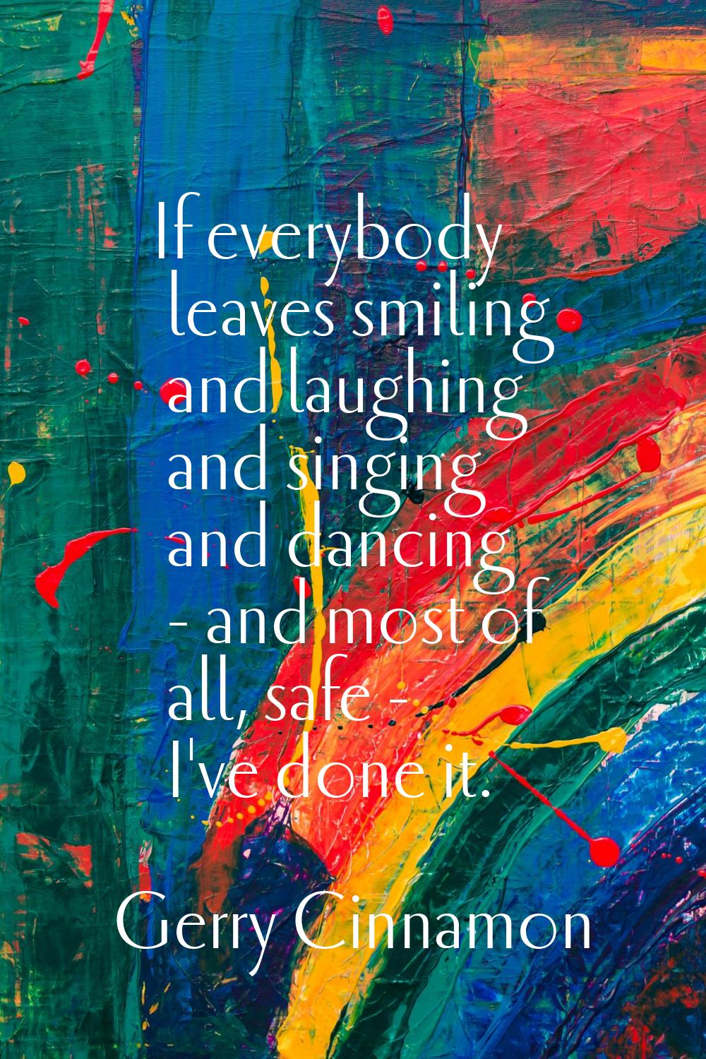 If everybody leaves smiling and laughing and singing and dancing - and most of all, safe - I've don