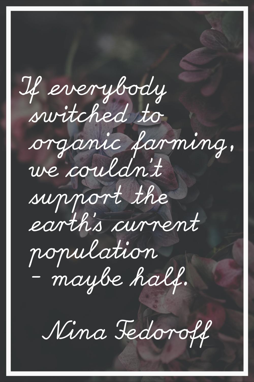 If everybody switched to organic farming, we couldn't support the earth's current population - mayb