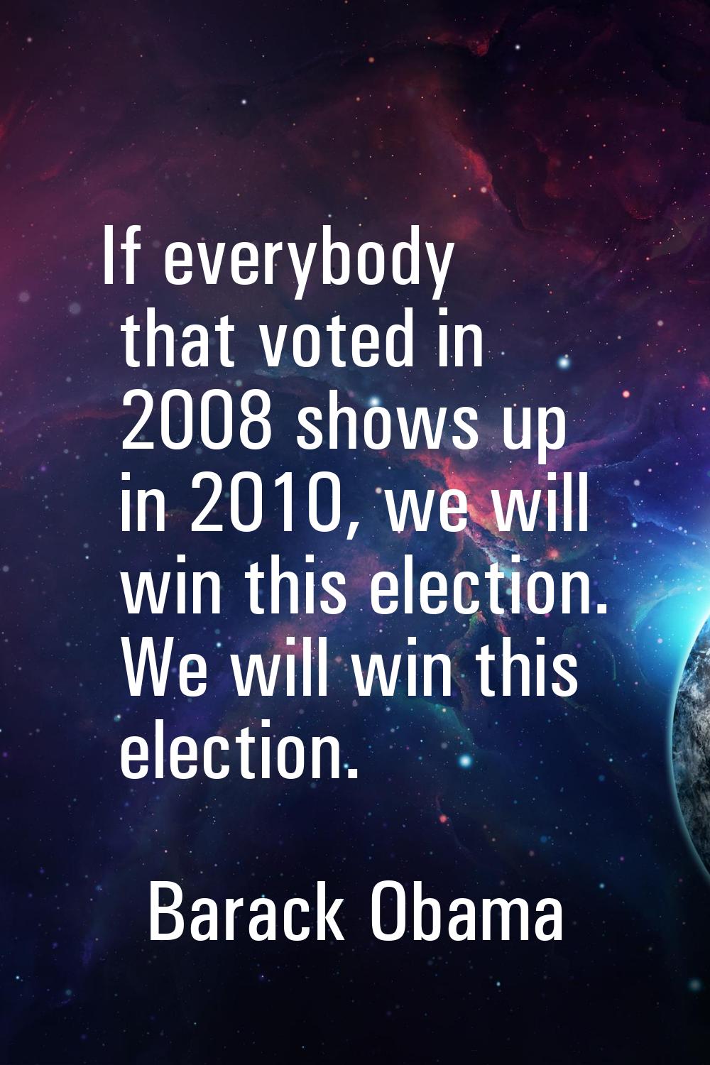 If everybody that voted in 2008 shows up in 2010, we will win this election. We will win this elect