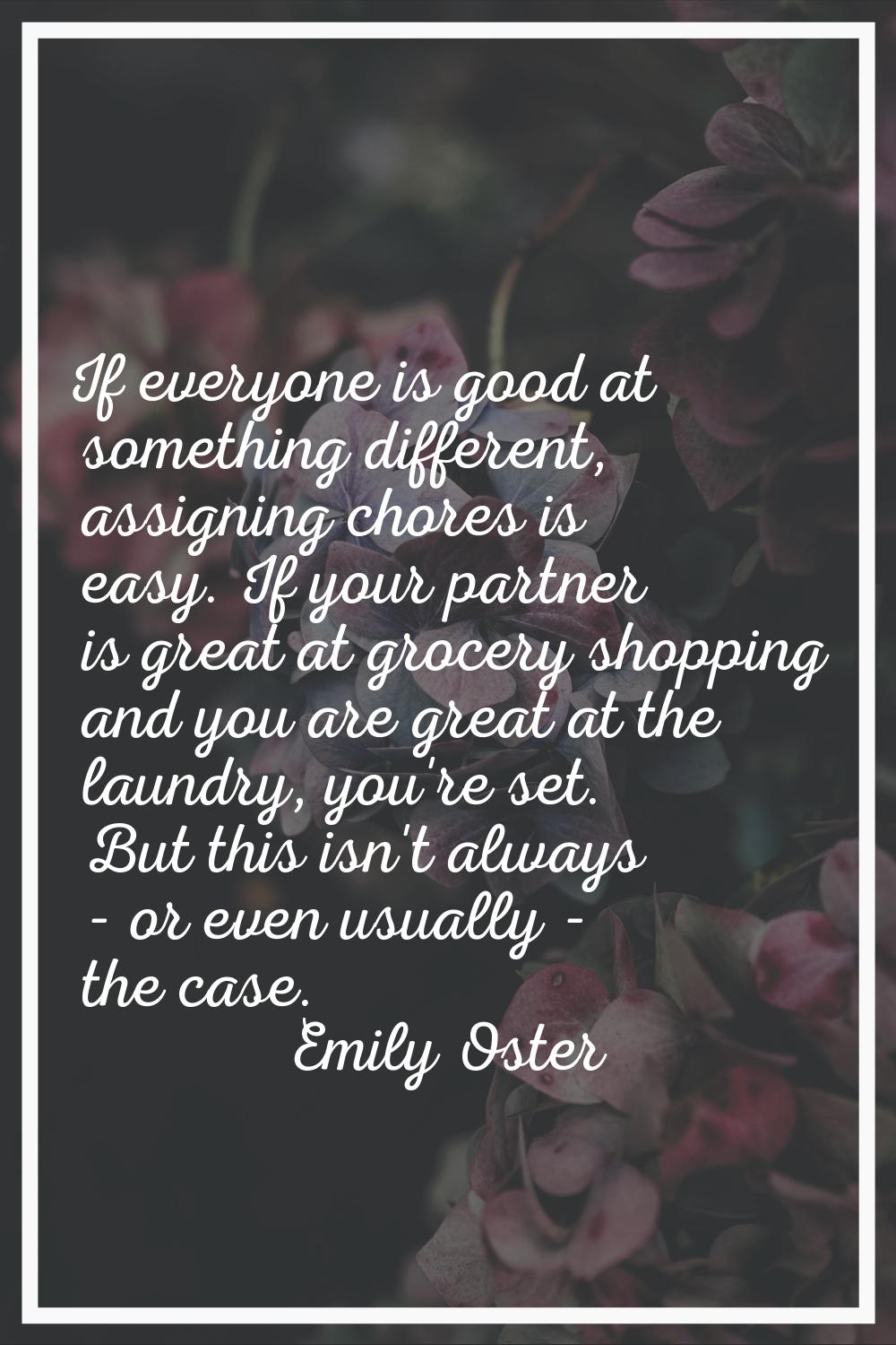 If everyone is good at something different, assigning chores is easy. If your partner is great at g