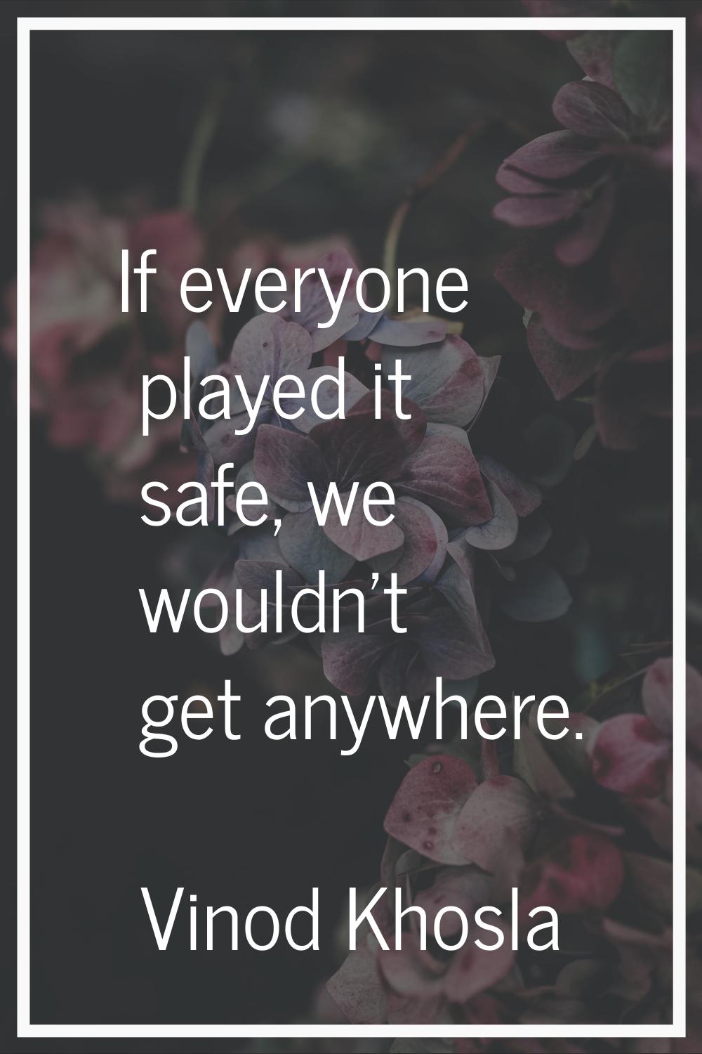 If everyone played it safe, we wouldn't get anywhere.