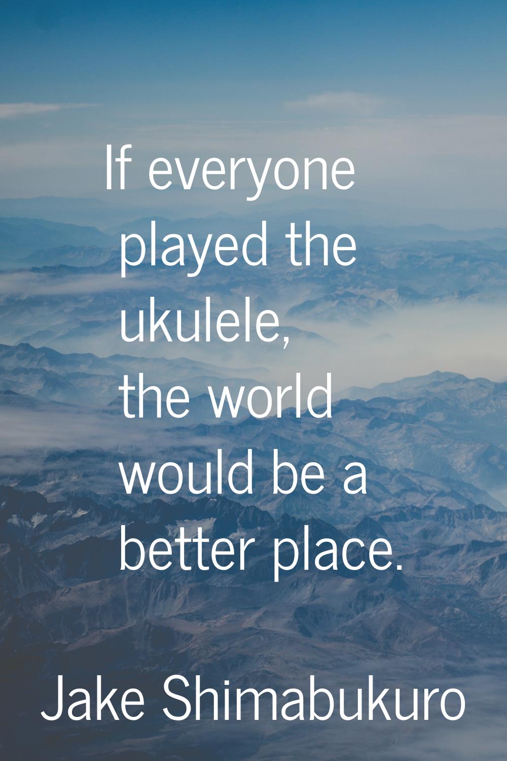 If everyone played the ukulele, the world would be a better place.