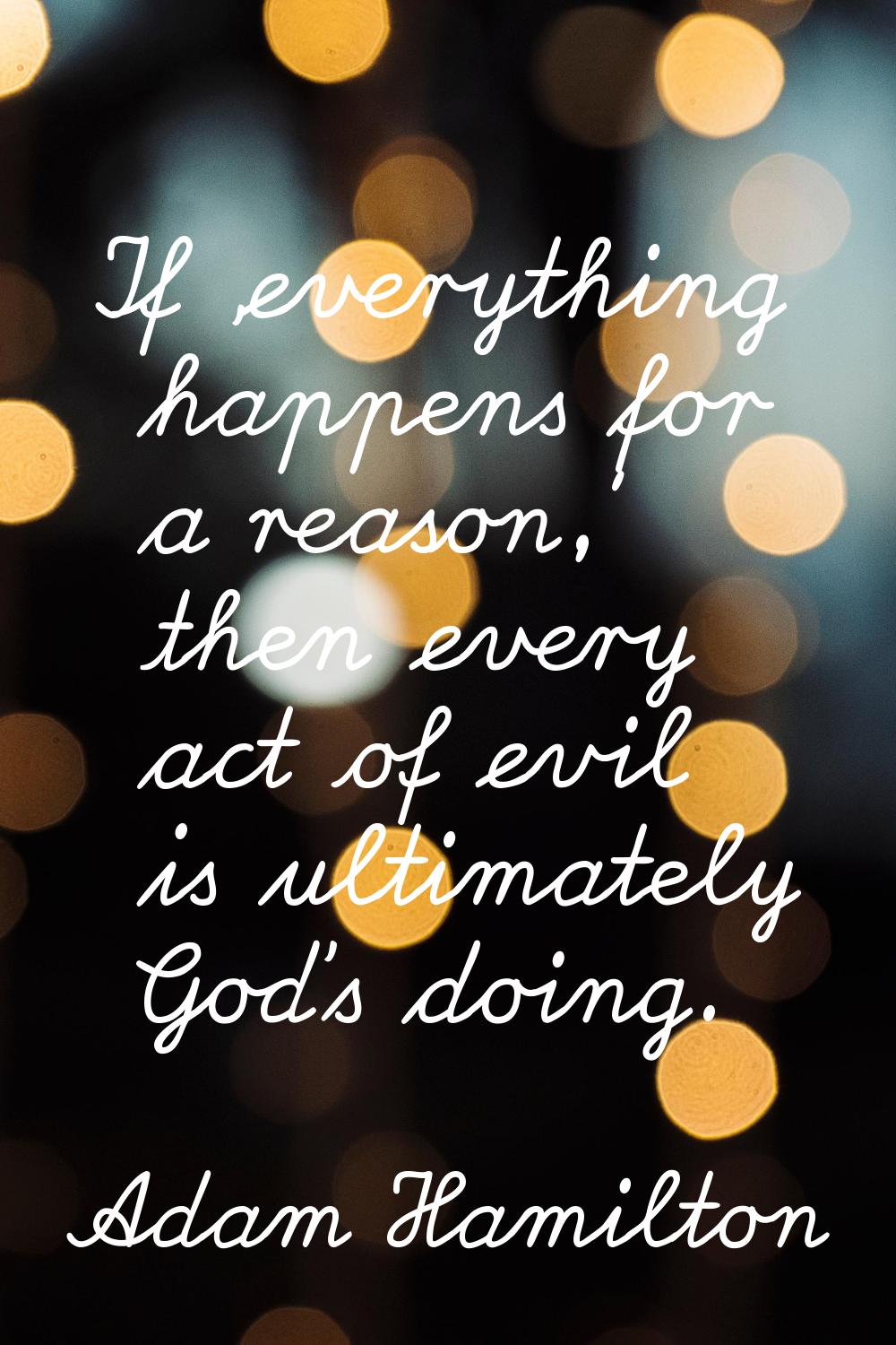 If 'everything happens for a reason,' then every act of evil is ultimately God's doing.