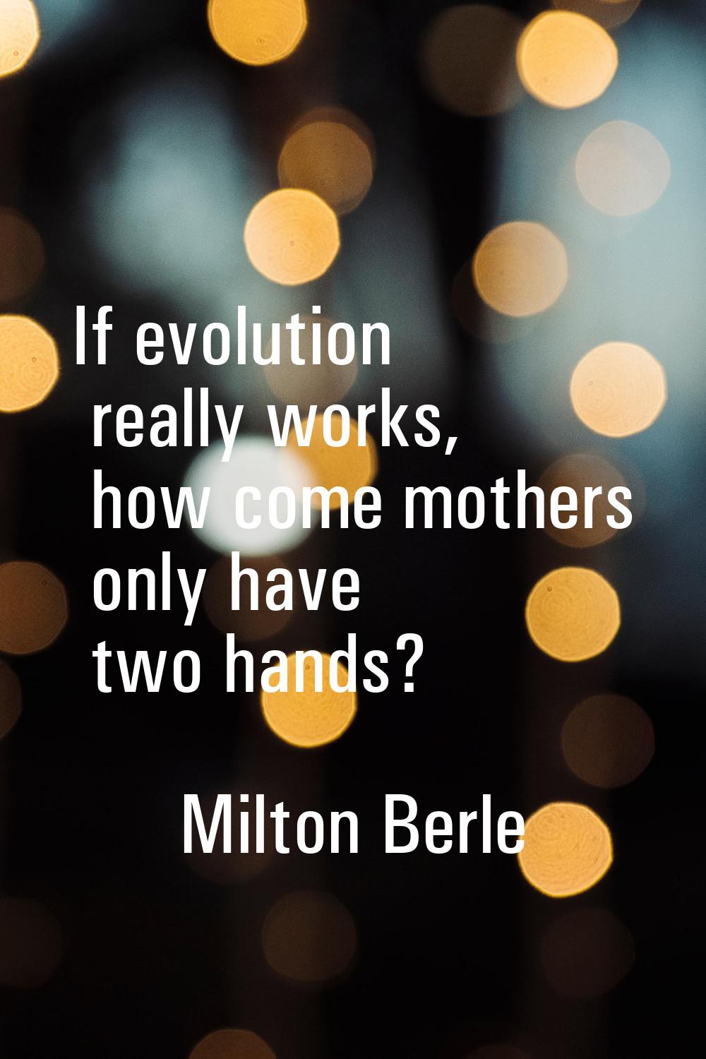 If evolution really works, how come mothers only have two hands?